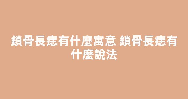 鎖骨長痣有什麼寓意 鎖骨長痣有什麼說法